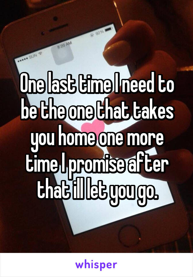 One last time I need to be the one that takes you home one more time I promise after that ill let you go.