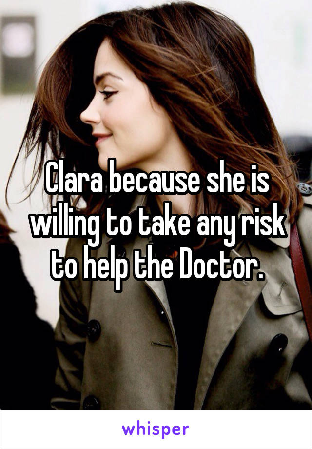 Clara because she is willing to take any risk to help the Doctor.