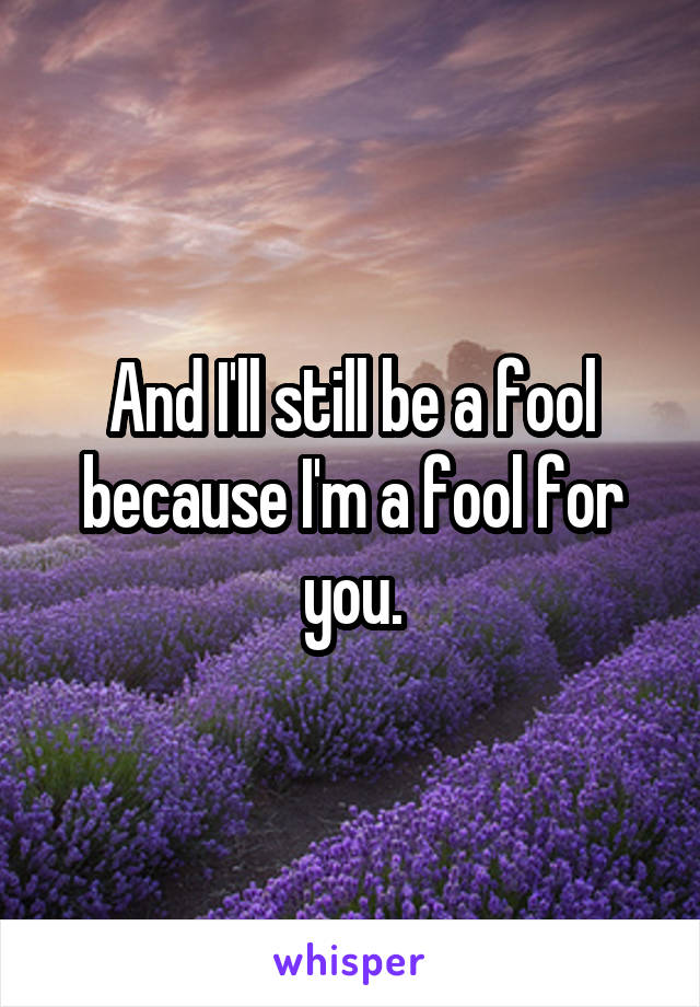 And I'll still be a fool because I'm a fool for you.