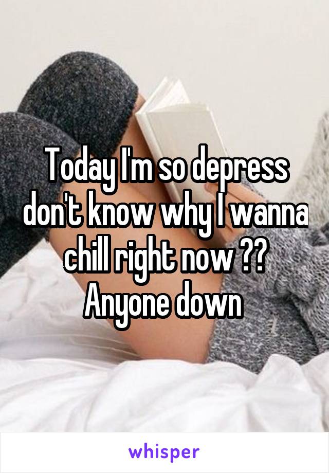 Today I'm so depress don't know why I wanna chill right now ?? Anyone down 