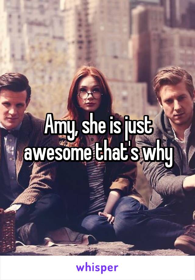 Amy, she is just awesome that's why