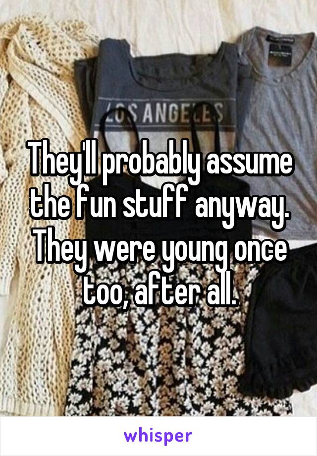 They'll probably assume the fun stuff anyway. They were young once too, after all.