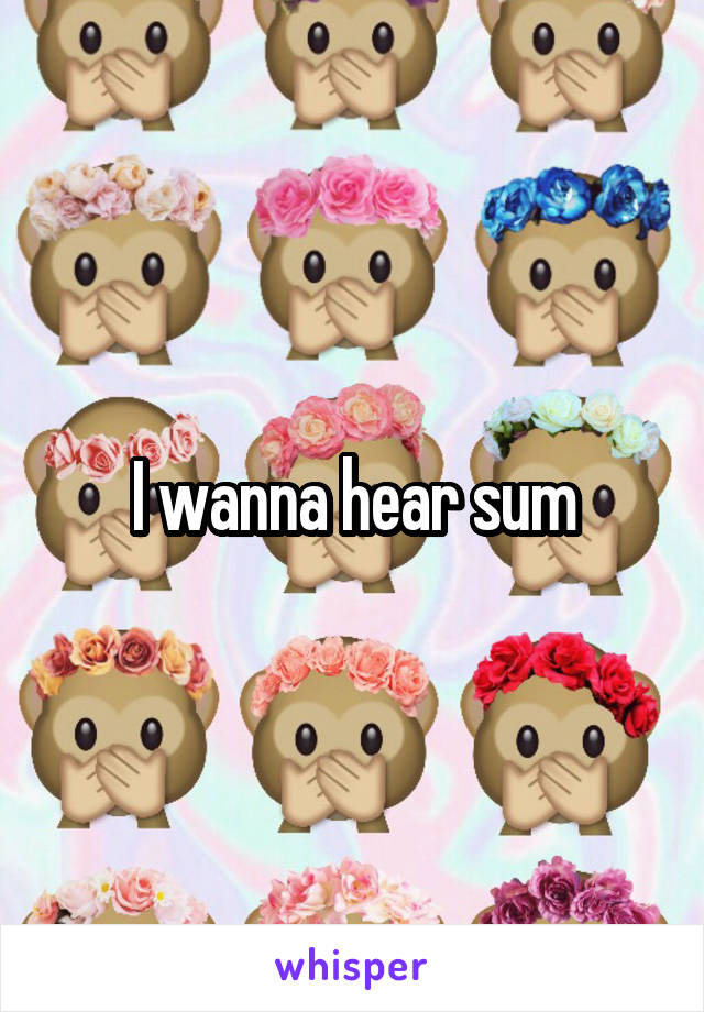 I wanna hear sum