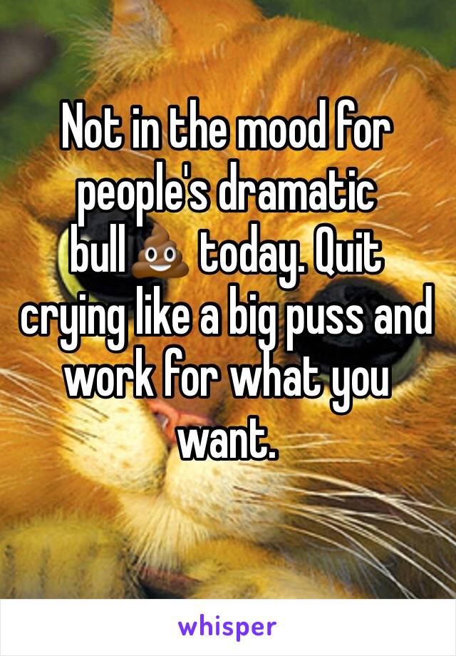 Not in the mood for people's dramatic bull💩 today. Quit crying like a big puss and work for what you want. 