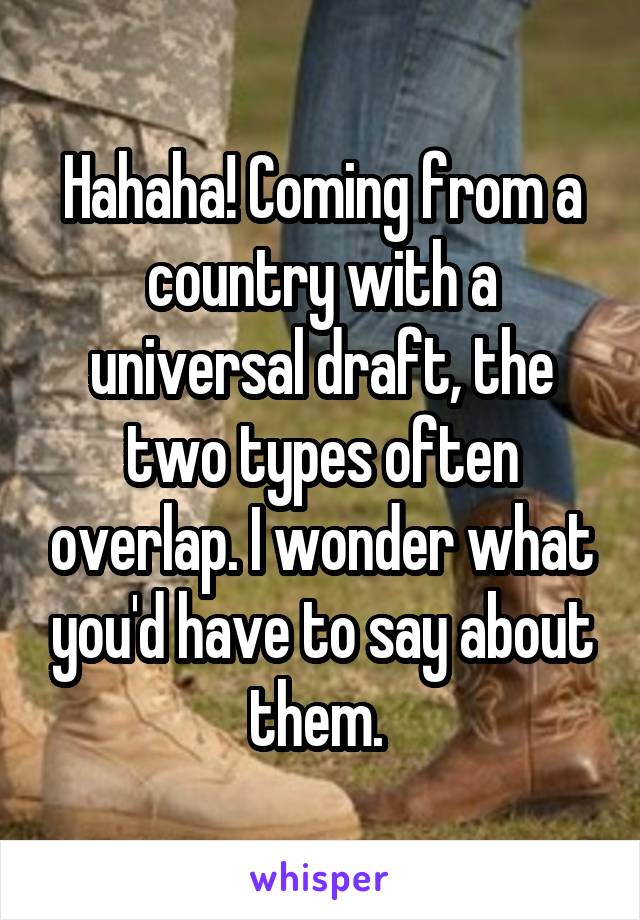 Hahaha! Coming from a country with a universal draft, the two types often overlap. I wonder what you'd have to say about them. 