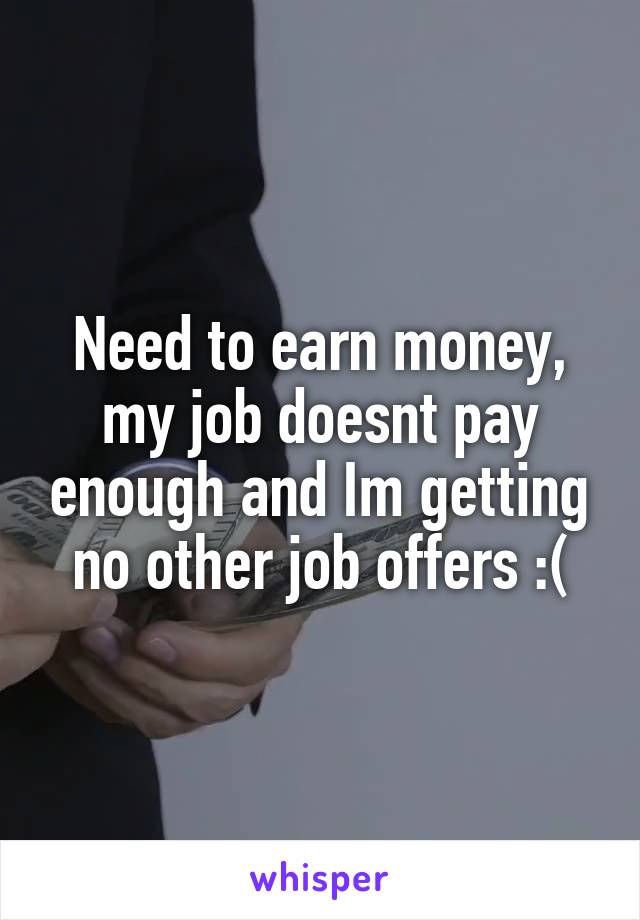 Need to earn money, my job doesnt pay enough and Im getting no other job offers :(