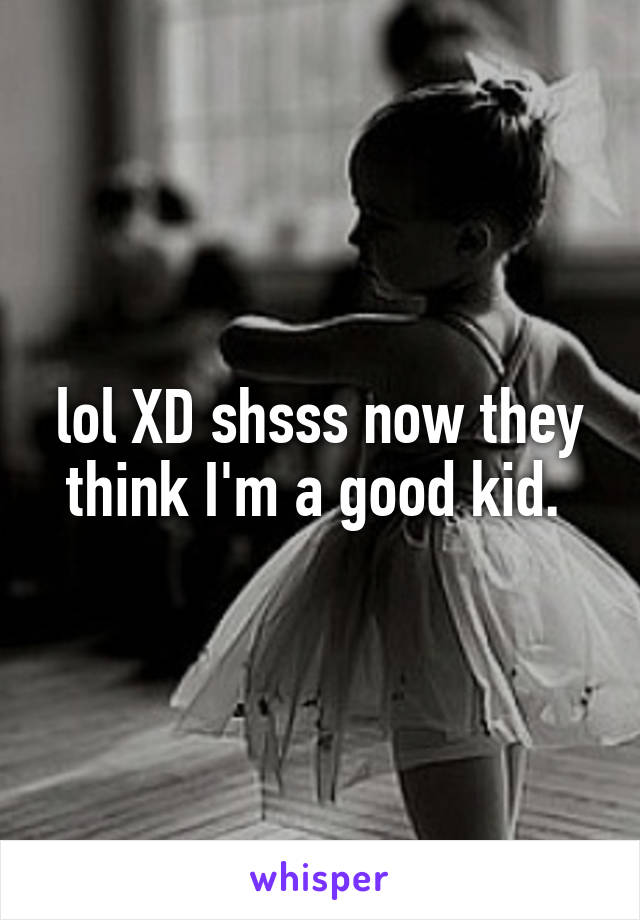 lol XD shsss now they think I'm a good kid. 