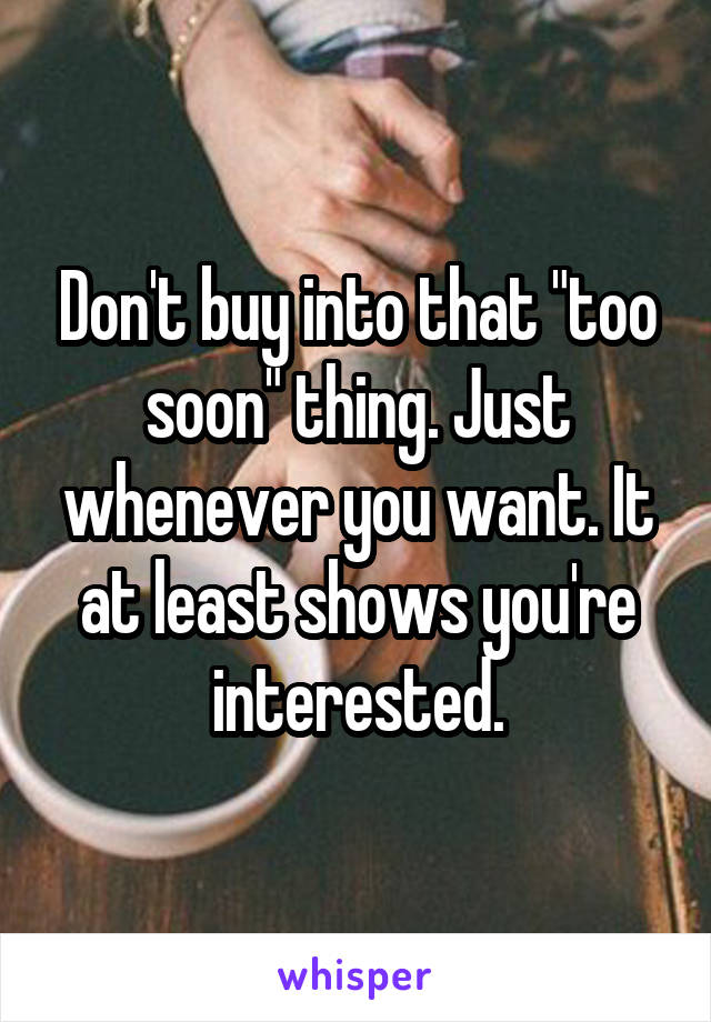 Don't buy into that "too soon" thing. Just whenever you want. It at least shows you're interested.