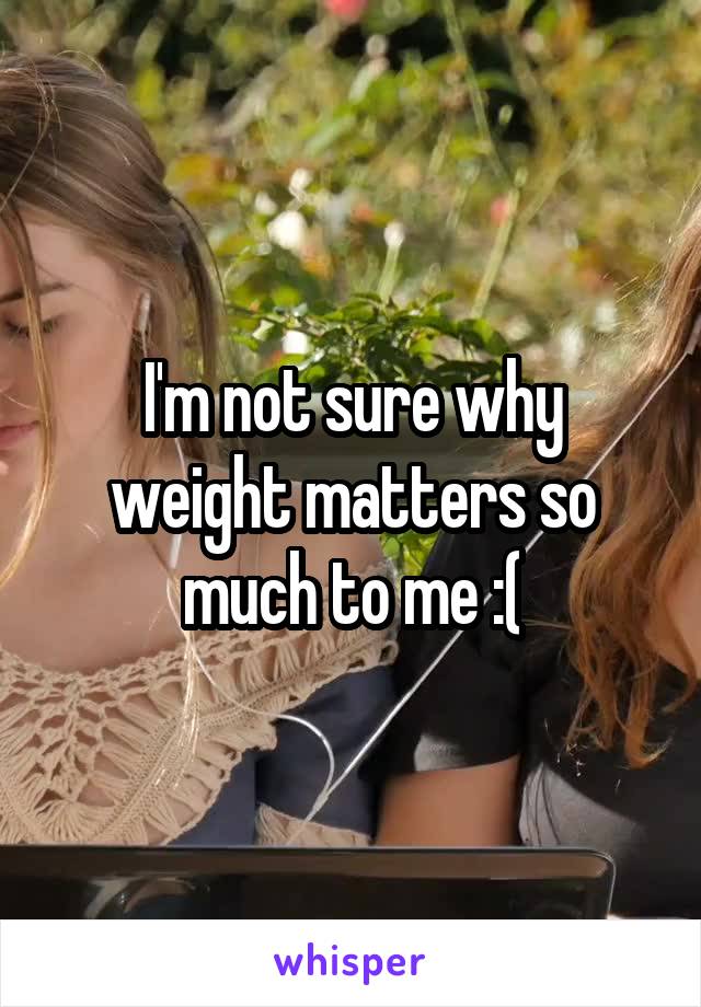 I'm not sure why weight matters so much to me :(