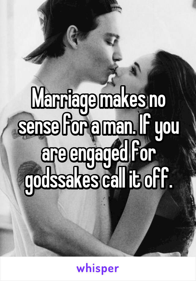 Marriage makes no sense for a man. If you are engaged for godssakes call it off.