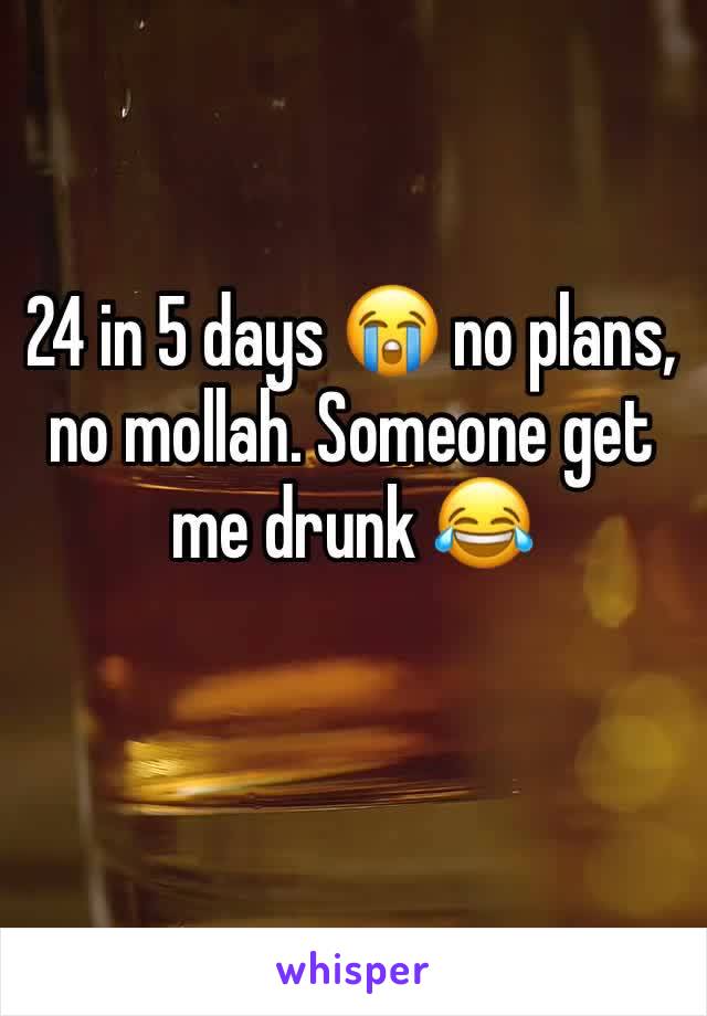 24 in 5 days 😭 no plans, no mollah. Someone get me drunk 😂