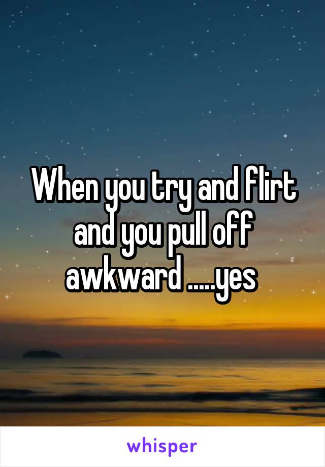 When you try and flirt and you pull off awkward .....yes 
