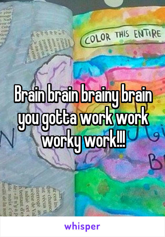 Brain brain brainy brain you gotta work work worky work!!!