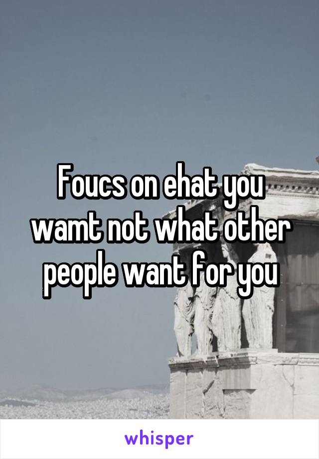 Foucs on ehat you wamt not what other people want for you