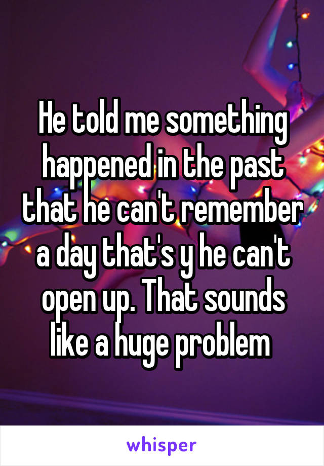 He told me something happened in the past that he can't remember a day that's y he can't open up. That sounds like a huge problem 