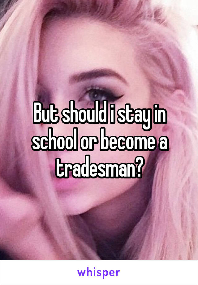 But should i stay in school or become a tradesman?