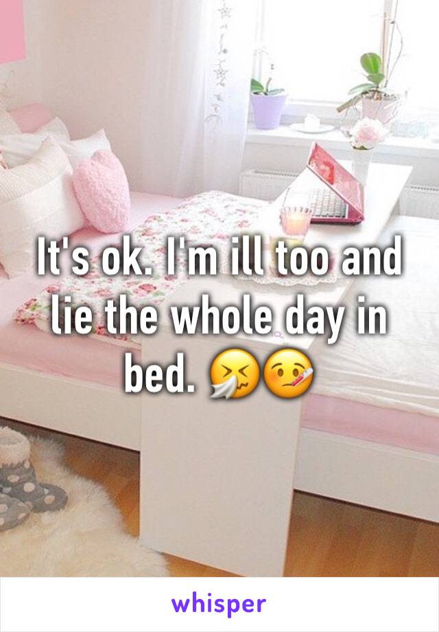 It's ok. I'm ill too and lie the whole day in bed. 🤧🤒