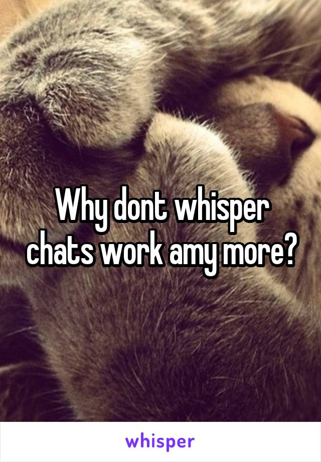 Why dont whisper chats work amy more?