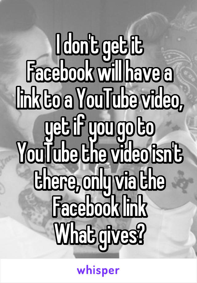 I don't get it
Facebook will have a link to a YouTube video, yet if you go to YouTube the video isn't there, only via the Facebook link
What gives?
