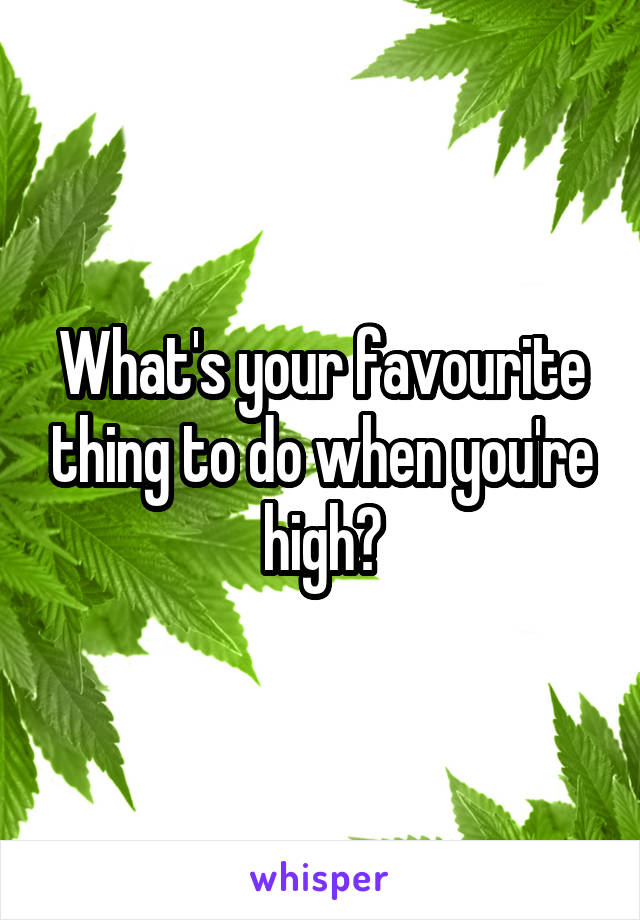 What's your favourite thing to do when you're high?