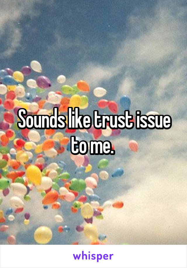 Sounds like trust issue to me. 