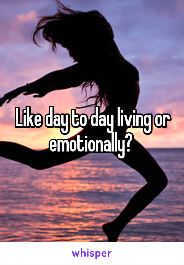 Like day to day living or emotionally? 