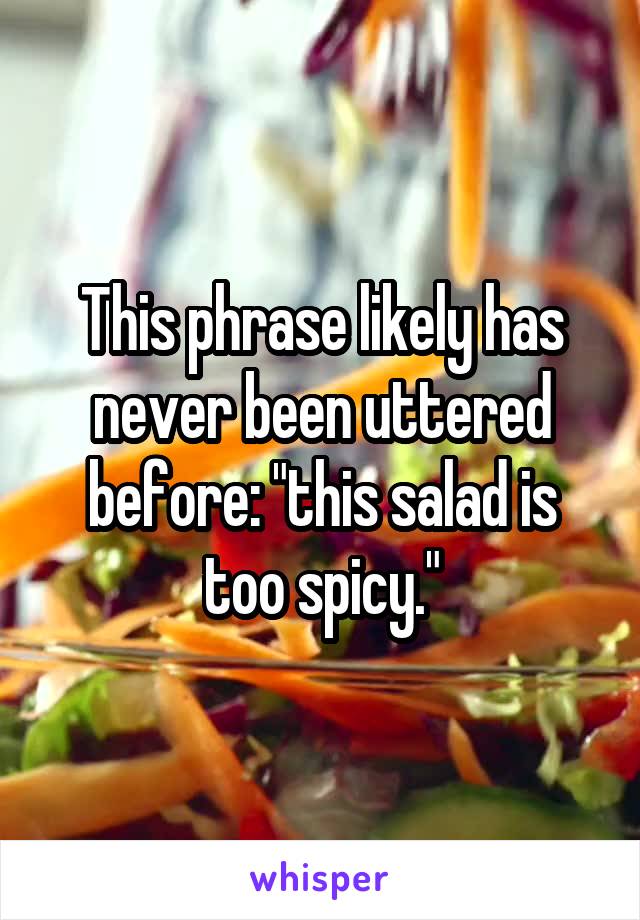 This phrase likely has never been uttered before: "this salad is too spicy."