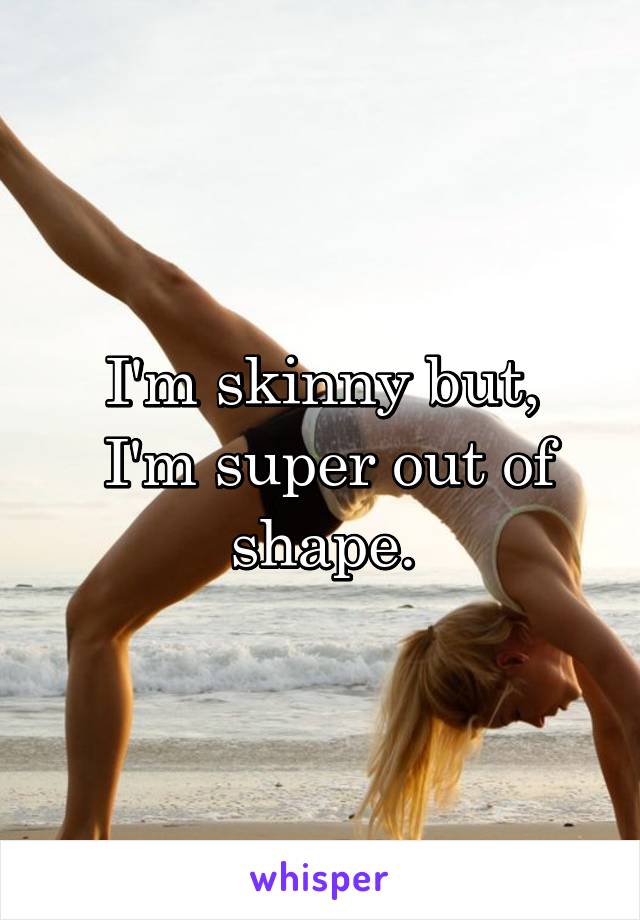 I'm skinny but,
 I'm super out of shape.