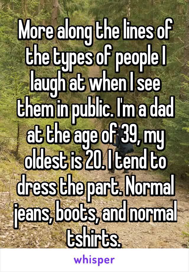 More along the lines of the types of people I laugh at when I see them in public. I'm a dad at the age of 39, my oldest is 20. I tend to dress the part. Normal jeans, boots, and normal tshirts. 
