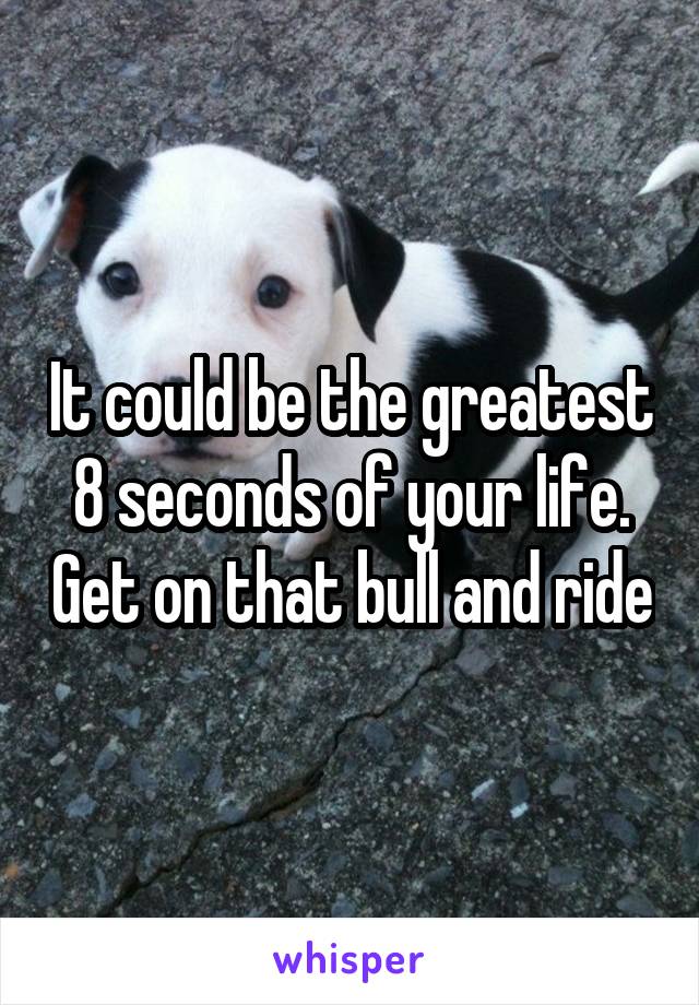 It could be the greatest 8 seconds of your life. Get on that bull and ride