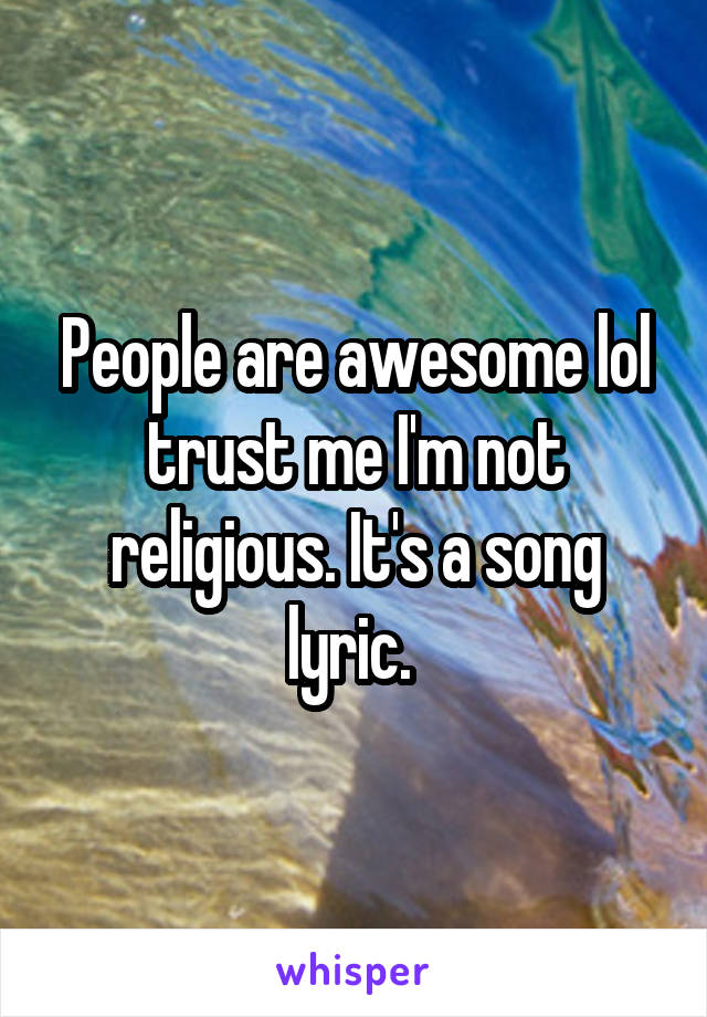 People are awesome lol trust me I'm not religious. It's a song lyric. 