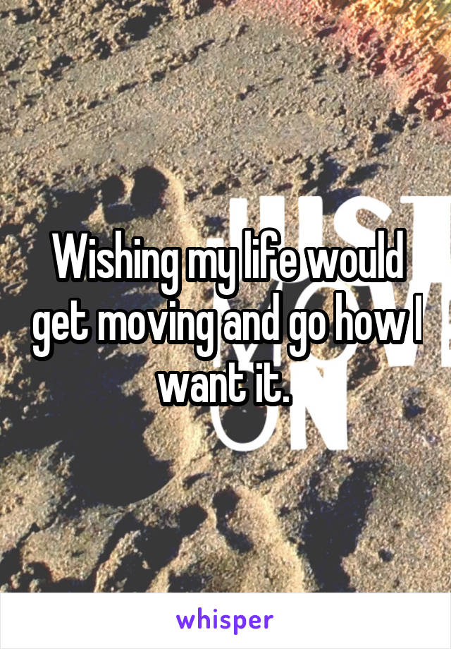 Wishing my life would get moving and go how I want it. 