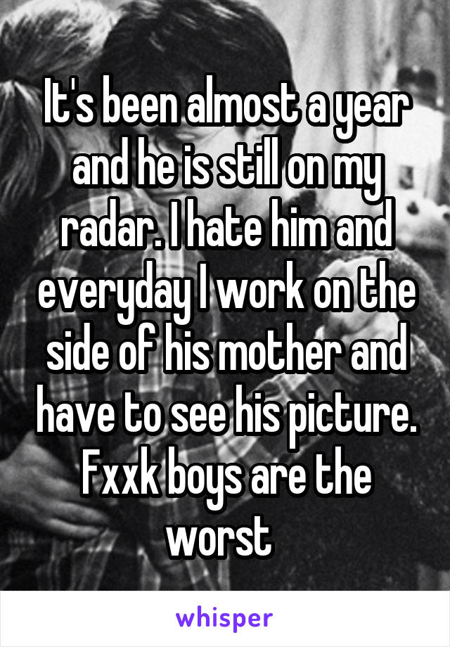It's been almost a year and he is still on my radar. I hate him and everyday I work on the side of his mother and have to see his picture. Fxxk boys are the worst  