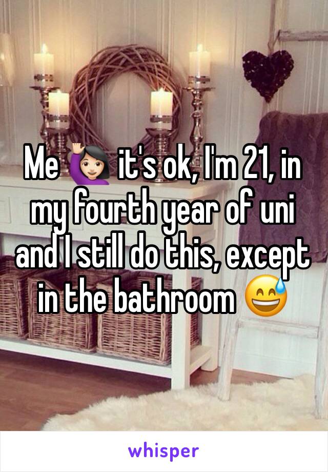 Me 🙋🏻 it's ok, I'm 21, in my fourth year of uni and I still do this, except in the bathroom 😅