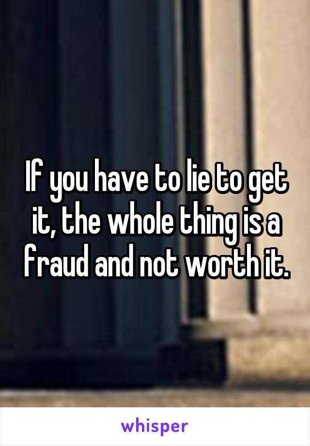 If you have to lie to get it, the whole thing is a fraud and not worth it.