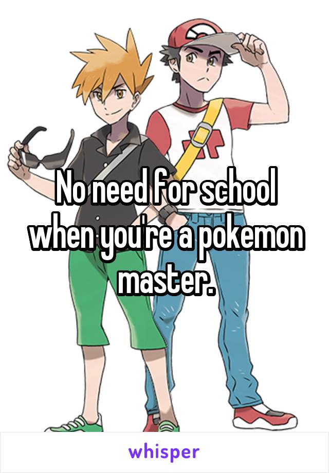 No need for school when you're a pokemon master.