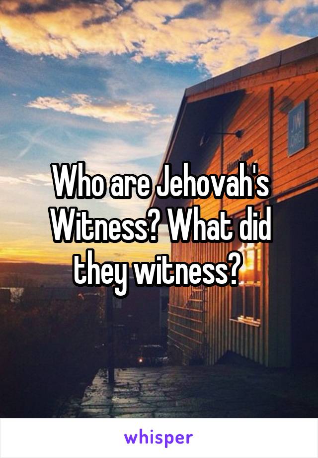 Who are Jehovah's Witness? What did they witness? 