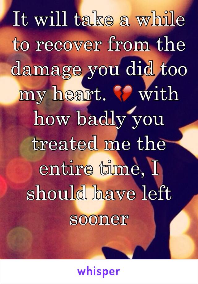 It will take a while to recover from the damage you did too my heart. 💔 with how badly you treated me the entire time, I should have left sooner