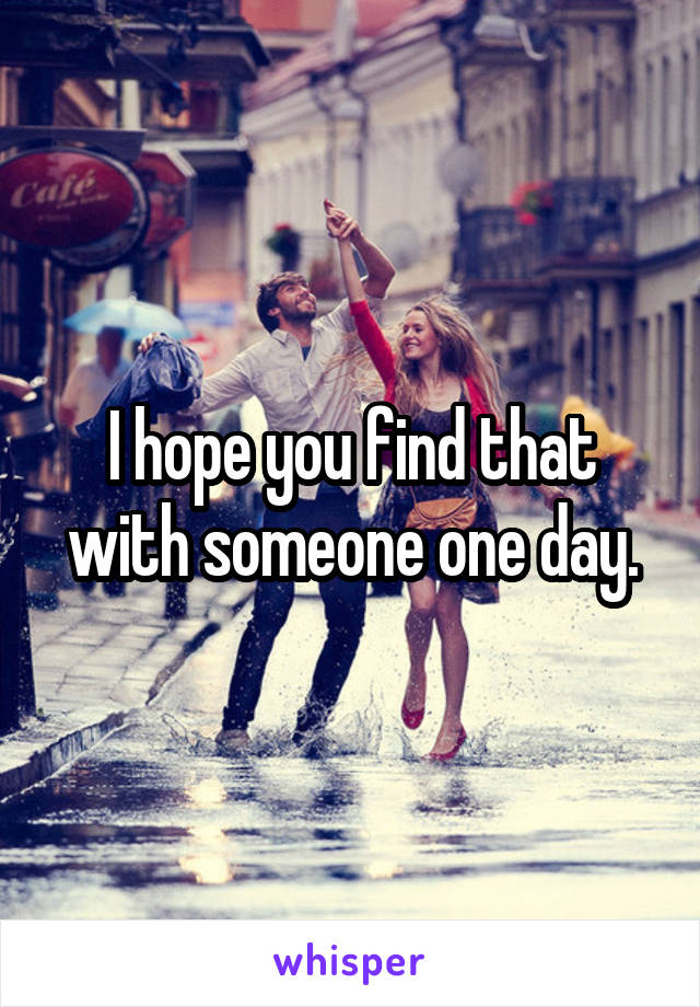I hope you find that with someone one day.