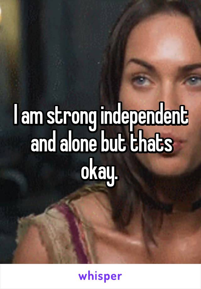 I am strong independent and alone but thats okay. 