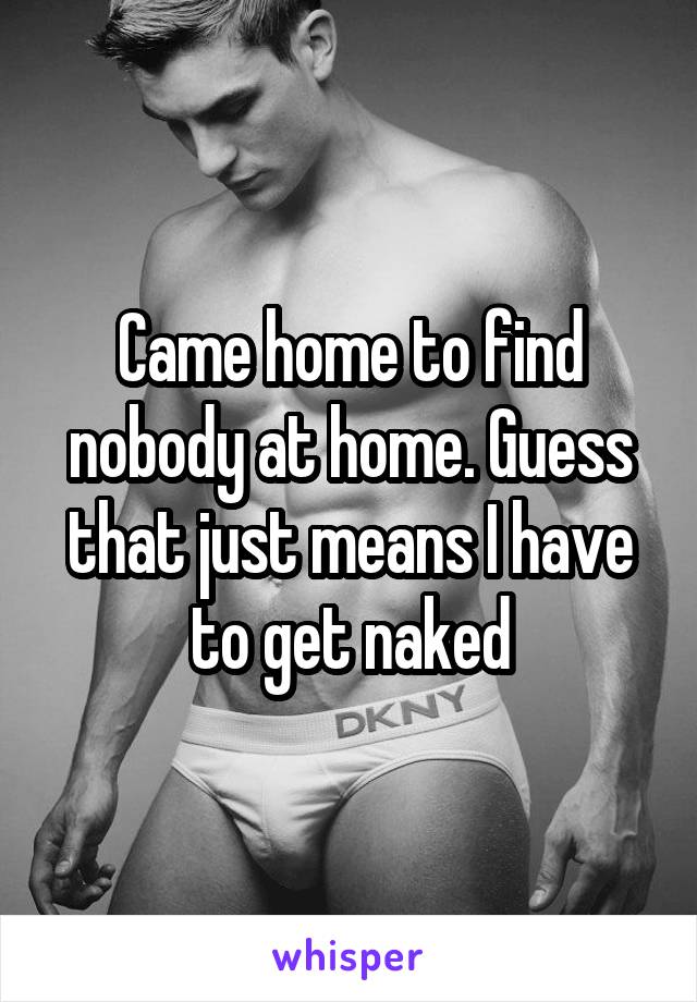 Came home to find nobody at home. Guess that just means I have to get naked