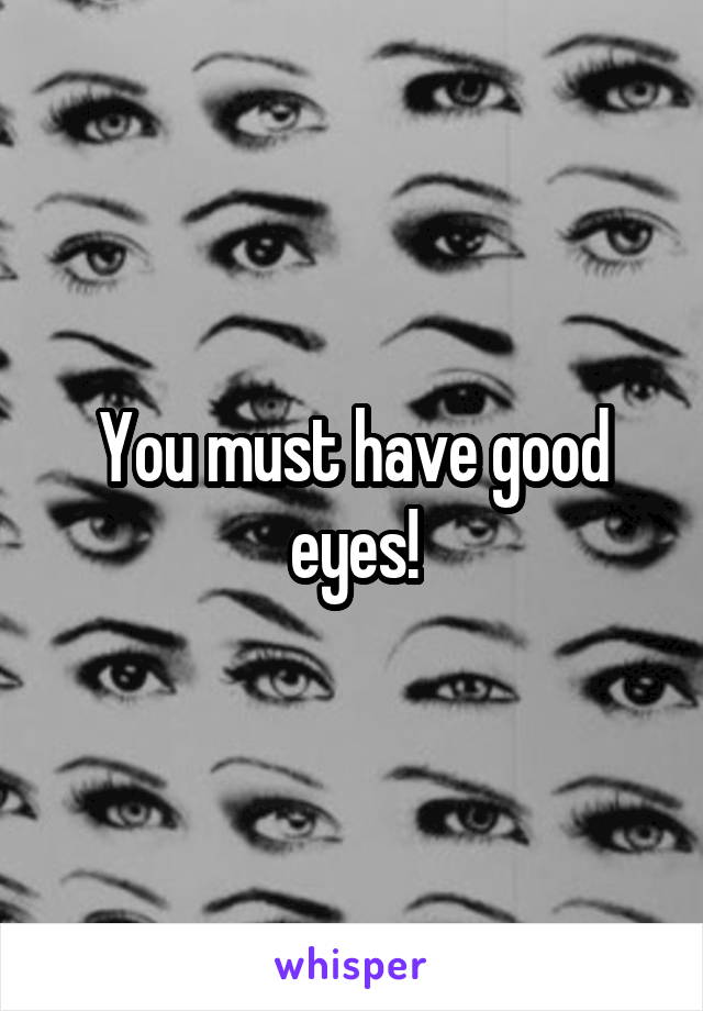 You must have good eyes!