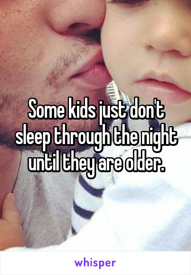 Some kids just don't sleep through the night until they are older.