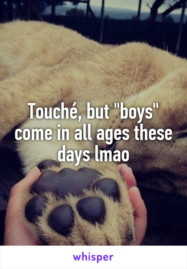 Touché, but "boys" come in all ages these days lmao