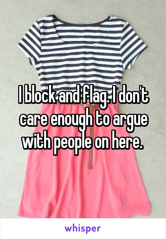 I block and flag. I don't care enough to argue with people on here. 