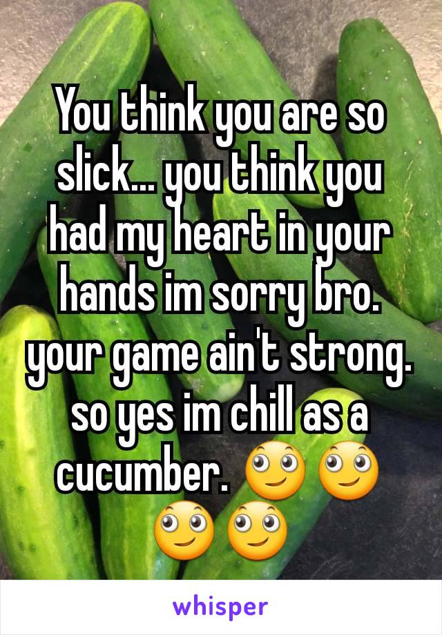 You think you are so slick... you think you had my heart in your hands im sorry bro. your game ain't strong. so yes im chill as a cucumber. 🙄🙄🙄🙄