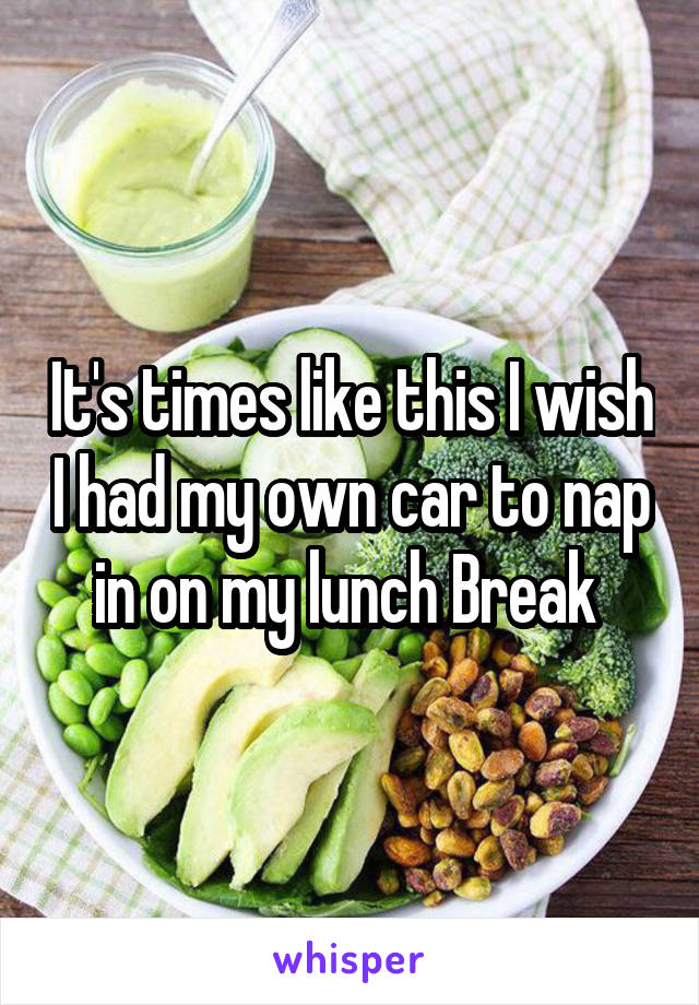It's times like this I wish I had my own car to nap in on my lunch Break 