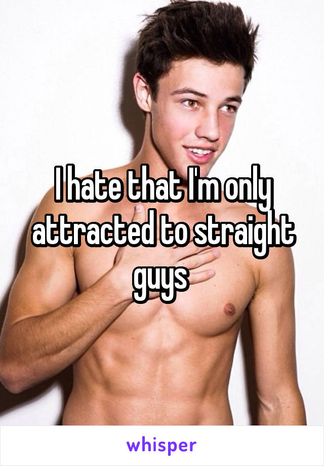I hate that I'm only attracted to straight guys 