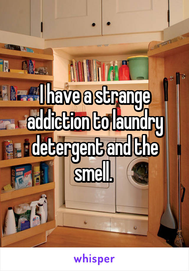 I have a strange addiction to laundry detergent and the smell. 