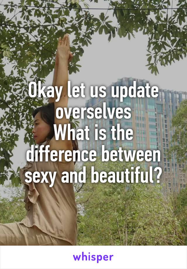 Okay let us update overselves
What is the difference between sexy and beautiful?